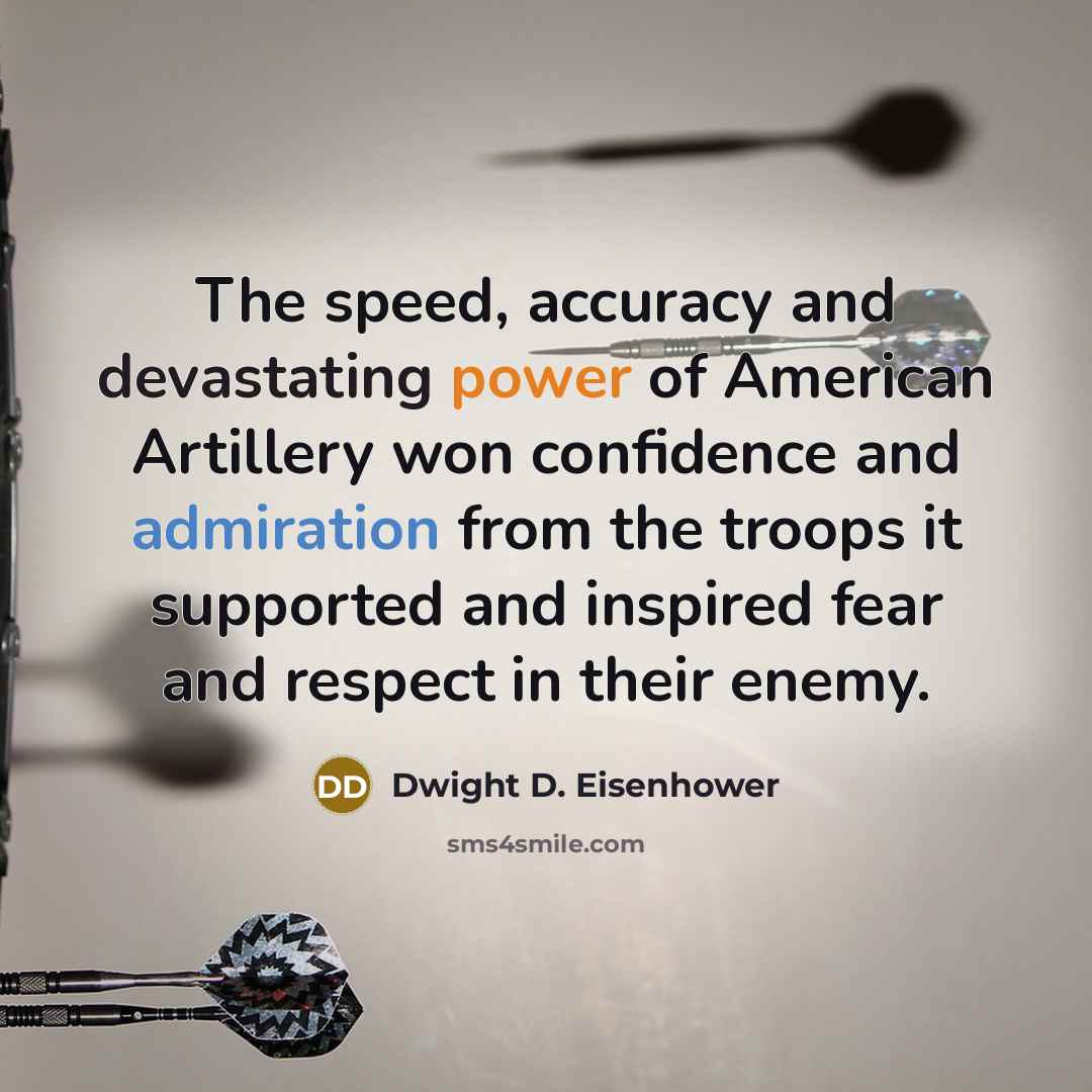 “The speed, accuracy and devastating power of American Artillery won confidence and admiration from the troops it supported and inspired fear and respect in their enemy.” quote by Dwight D. Eisenhower