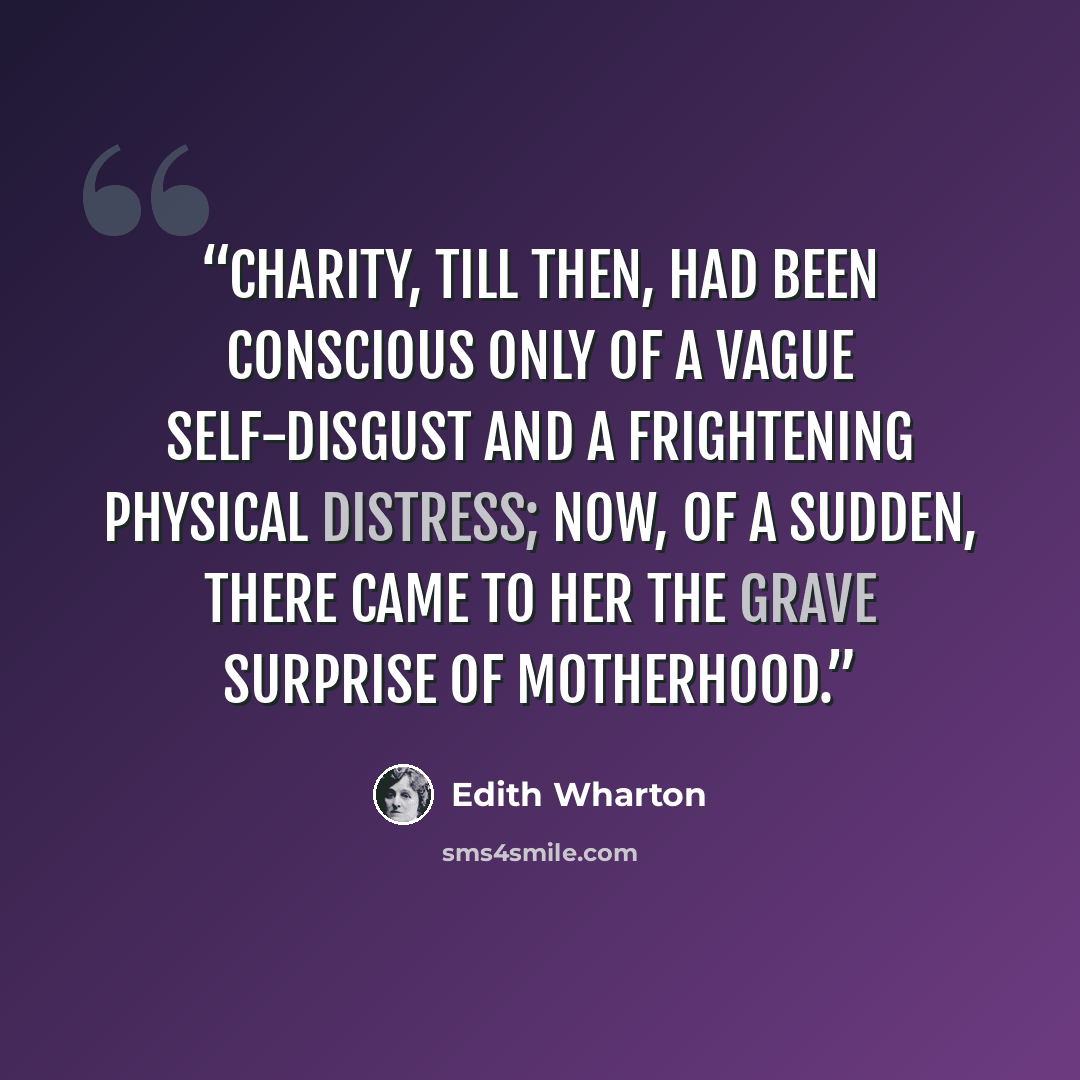 “Charity, till then, had been conscious only of a vague self-disgust and a frightening physical distress; now, of a sudden, there came to her the grave surprise of motherhood.” quote by Edith Wharton