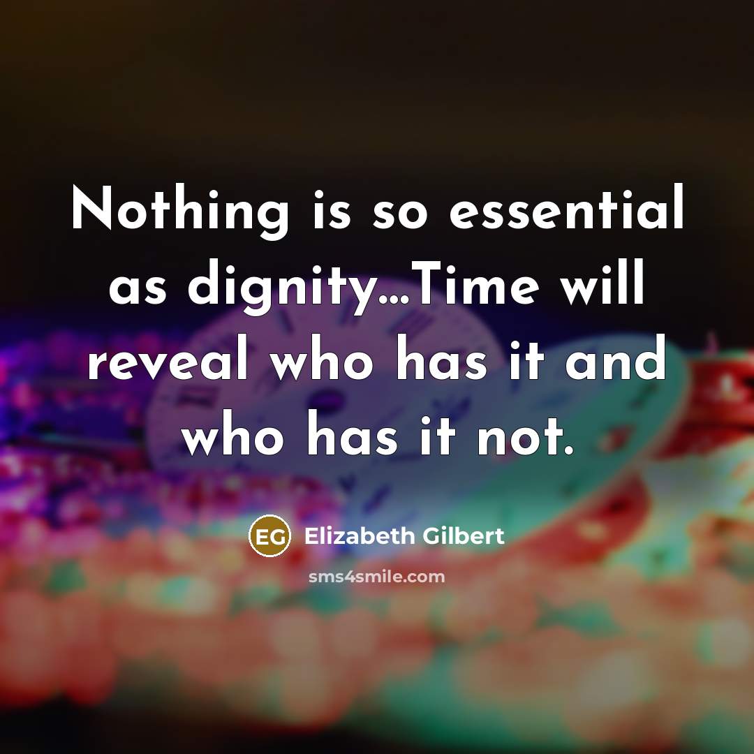 “Nothing is so essential as dignity…Time will reveal who has it and who has it not.” quote by Elizabeth Gilbert