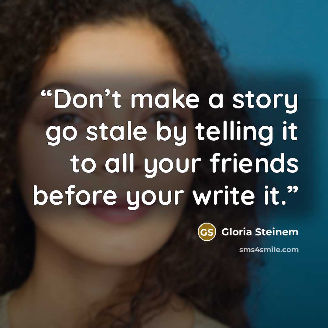 “Don’t make a story go stale by telling it to all your friends before your write it.” quote by Gloria Steinem