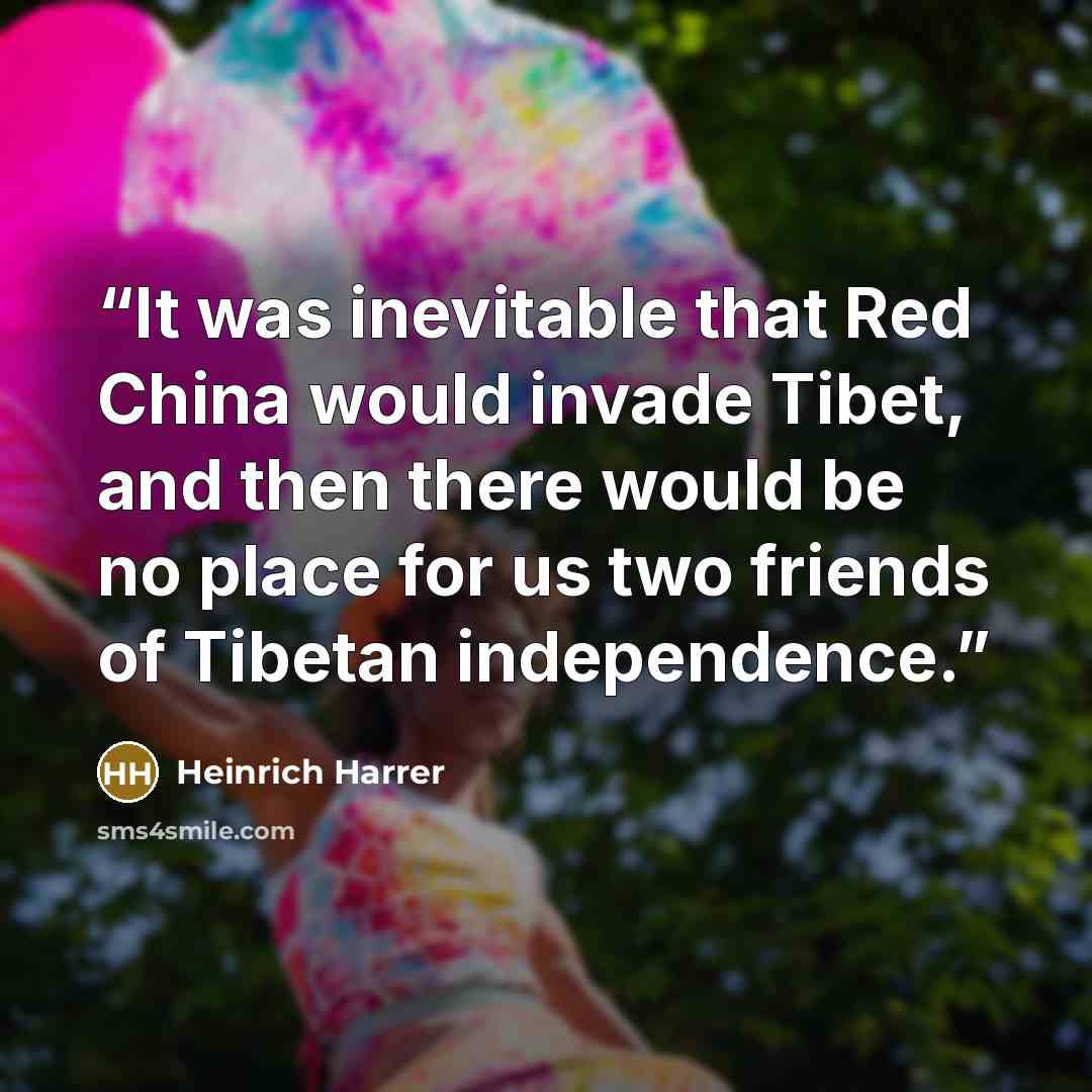 “It was inevitable that Red China would invade Tibet, and then there would be no place for us two friends of Tibetan independence.” quote by Heinrich Harrer