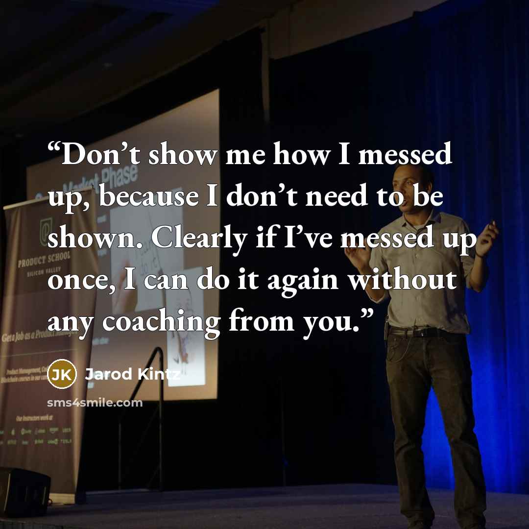 “Don’t show me how I messed up, because I don’t need to be shown. Clearly if I’ve messed up once, I can do it again without any coaching from you.” quote by Jarod Kintz
