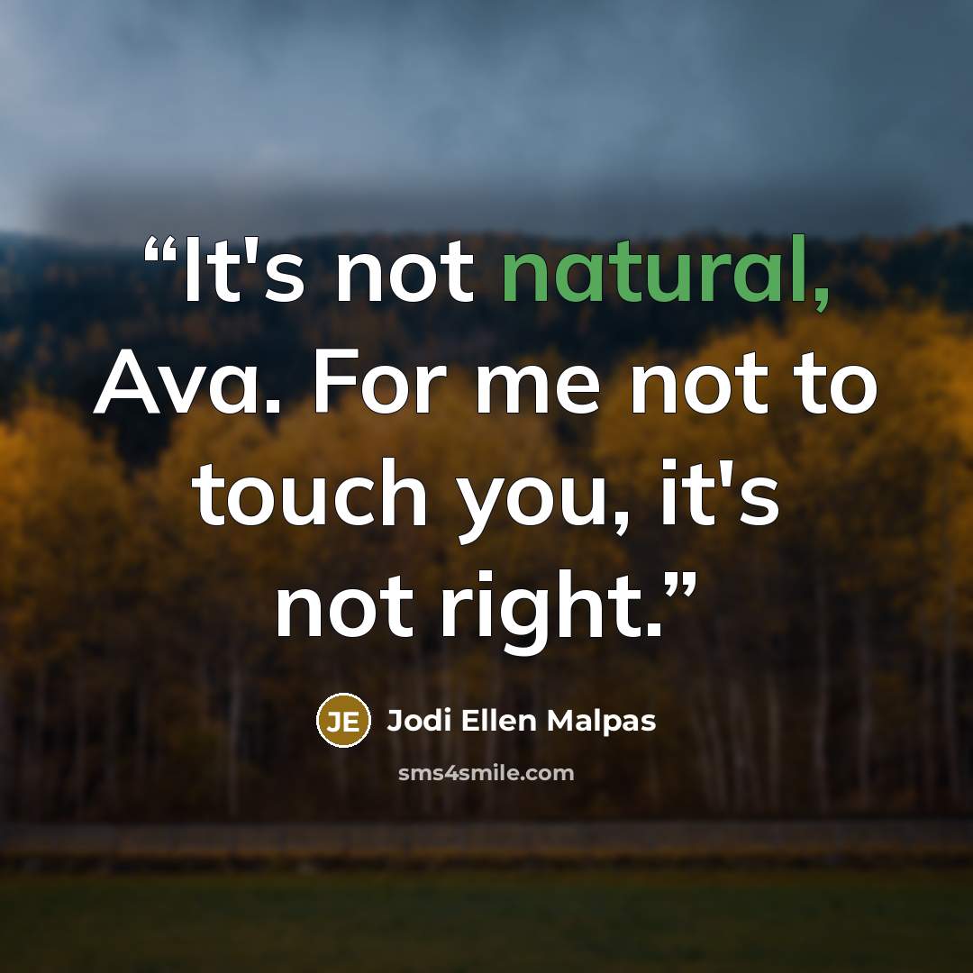 “It's not natural, Ava. For me not to touch you, it's not right.” quote by Jodi Ellen Malpas