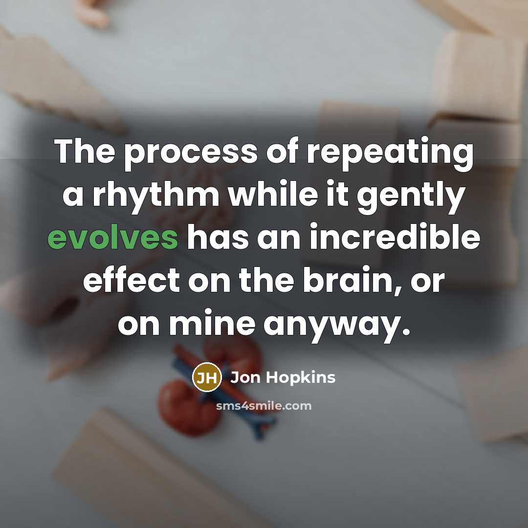 “The process of repeating a rhythm while it gently evolves has an incredible effect on the brain, or on mine anyway.” quote by Jon Hopkins