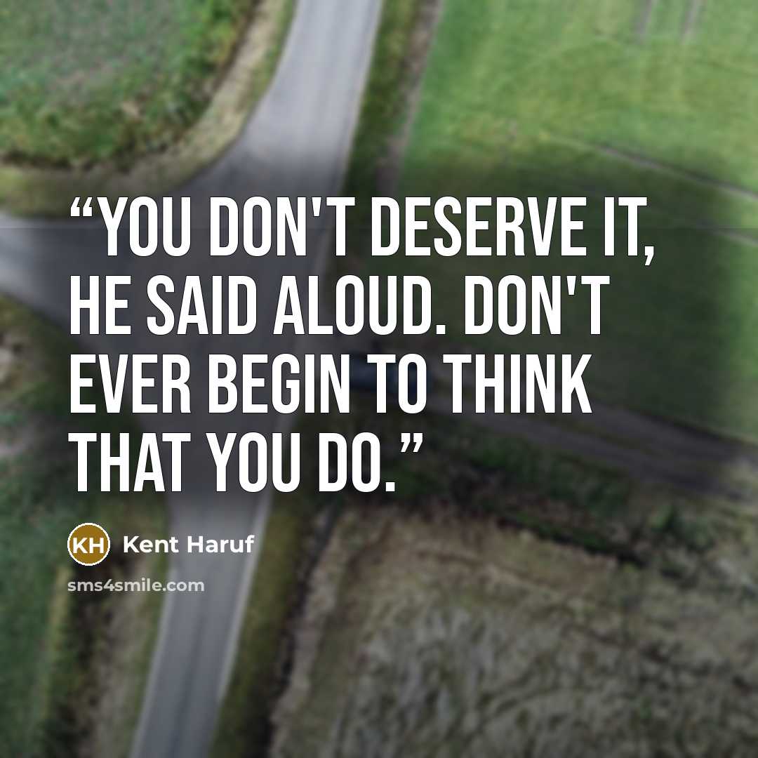 “You don't deserve it, he said aloud. Don't ever begin to think that you do.” quote by Kent Haruf