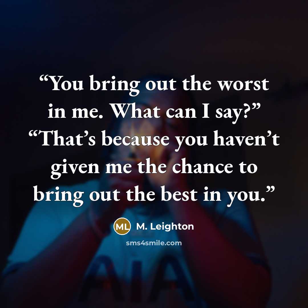 “You bring out the worst in me. What can I say?” “That’s because you haven’t given me the chance to bring out the best in you.” quote by M. Leighton