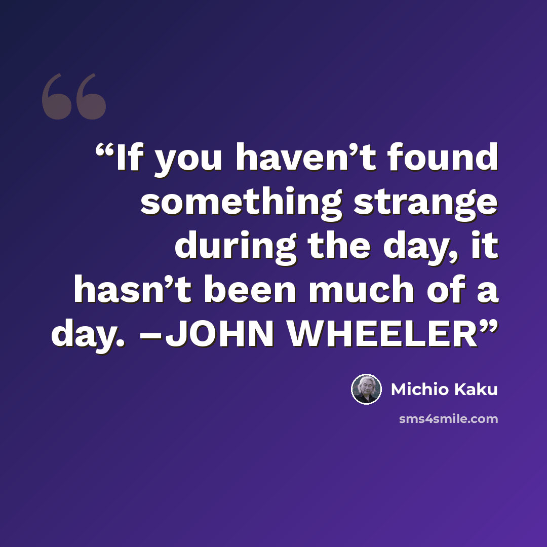 “If you haven’t found something strange during the day, it hasn’t been much of a day. –JOHN WHEELER” quote by Michio Kaku