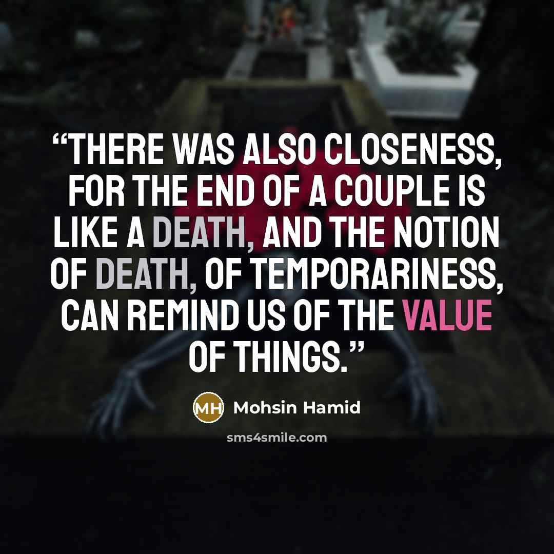 “There was also closeness, for the end of a couple is like a death, and the notion of death, of temporariness, can remind us of the value of things.” quote by Mohsin Hamid