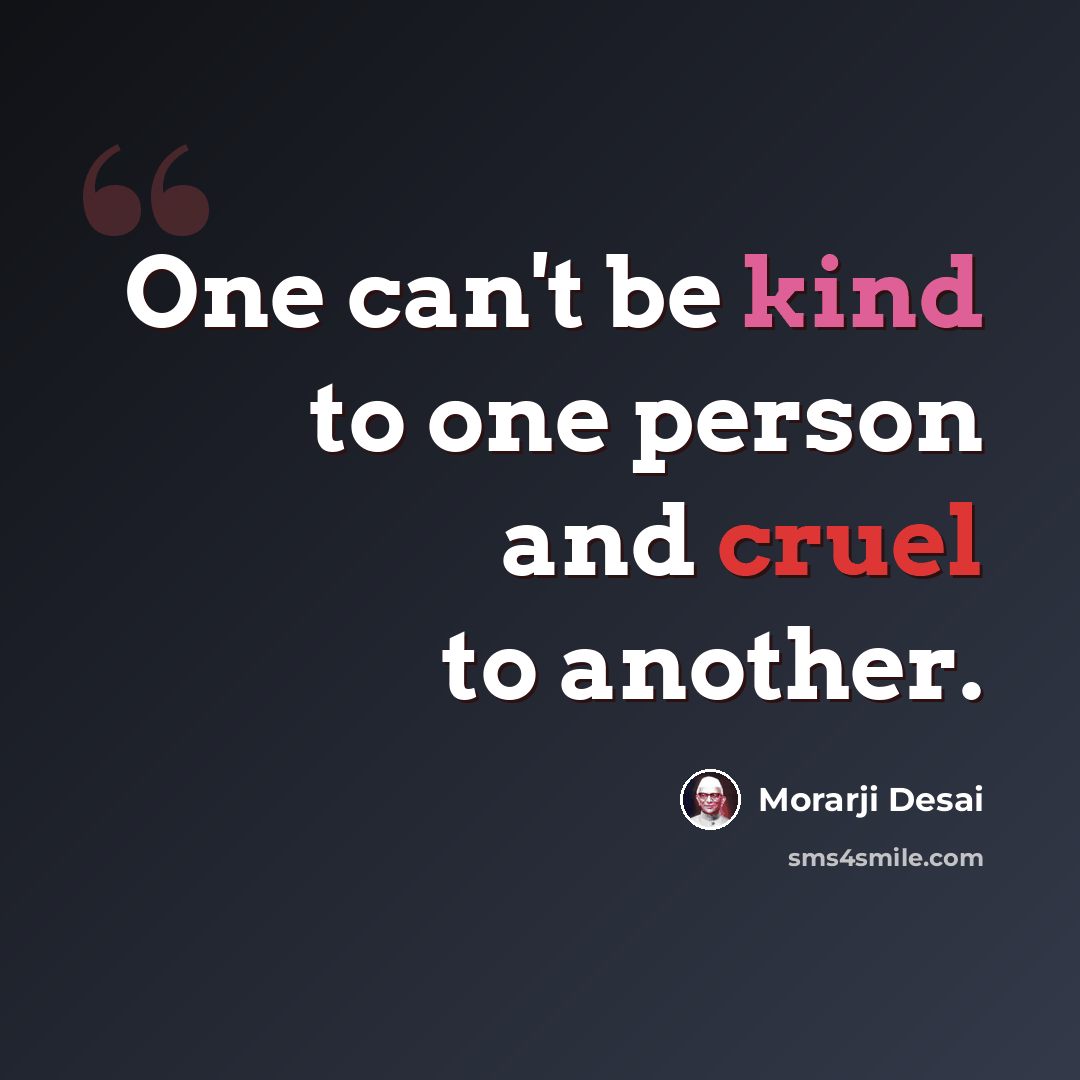 “One can't be kind to one person and cruel to another.” quote by Morarji Desai