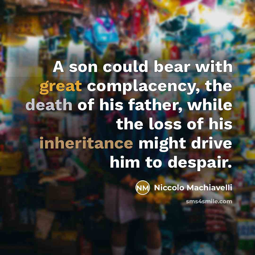 “A son could bear with great complacency, the death of his father, while the loss of his inheritance might drive him to despair.” quote by Niccolo Machiavelli