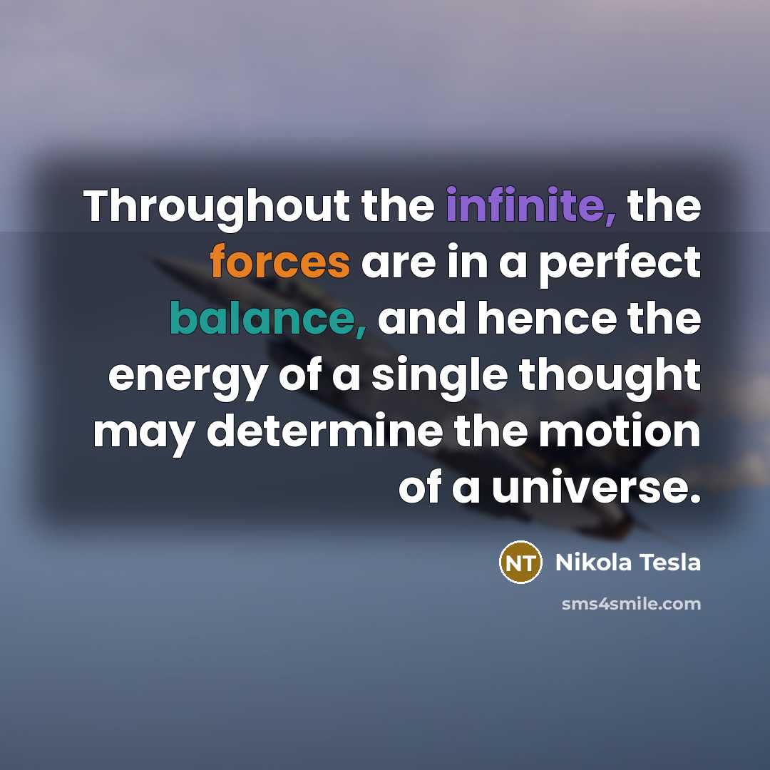 “Throughout the infinite, the forces are in a perfect balance, and hence the energy of a single thought may determine the motion of a universe.” quote by Nikola Tesla