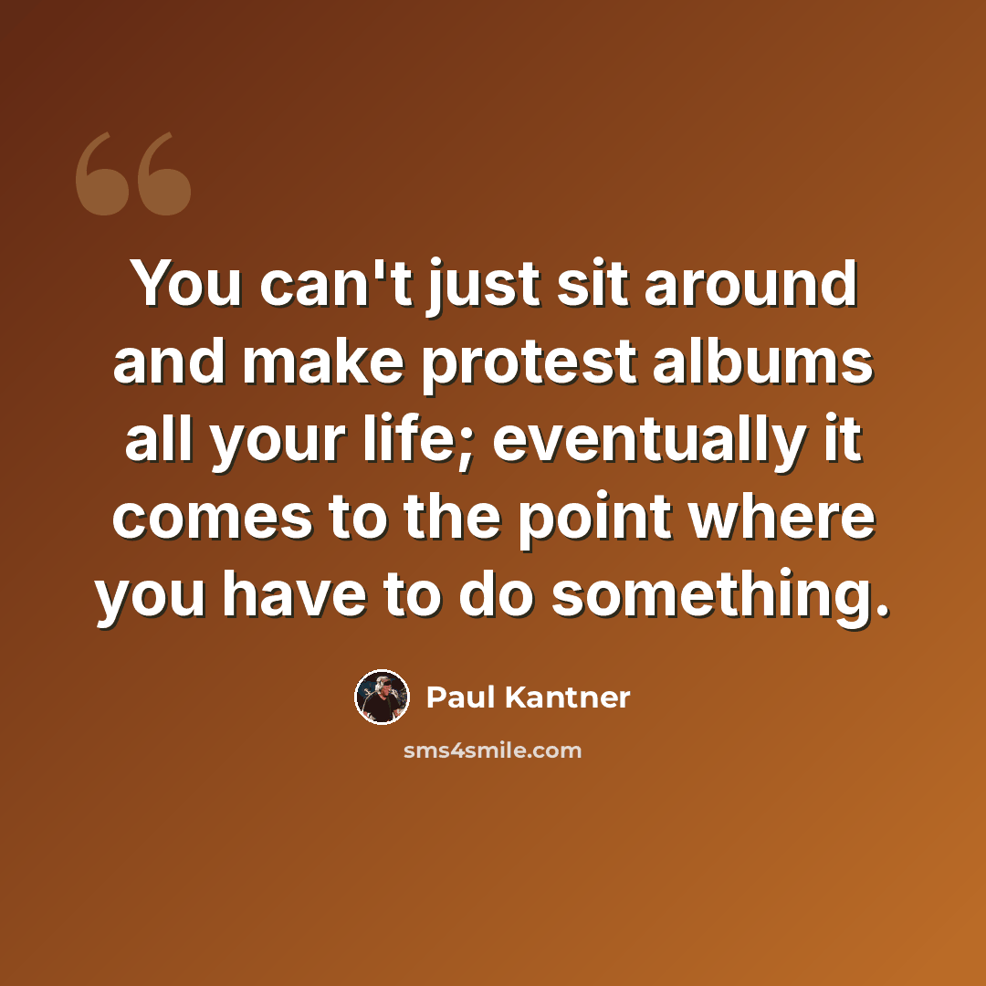 “You can't just sit around and make protest albums all your life; eventually it comes to the point where you have to do something.” quote by Paul Kantner