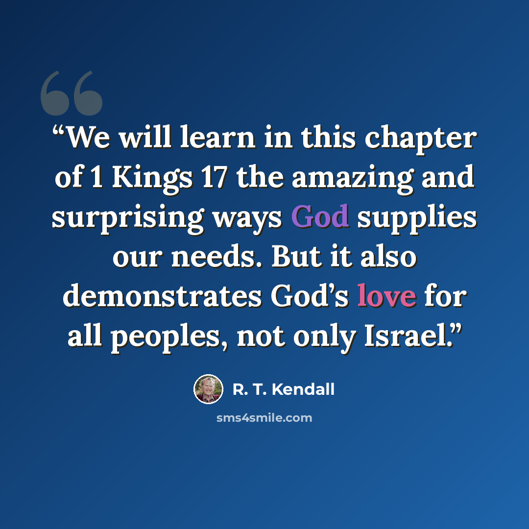 “We will learn in this chapter of 1 Kings 17 the amazing and surprising ways God supplies our needs. But it also demonstrates God’s love for all peoples, not only Israel.” quote by R. T. Kendall