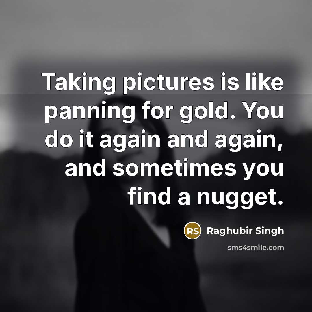 “Taking pictures is like panning for gold. You do it again and again, and sometimes you find a nugget.” quote by Raghubir Singh