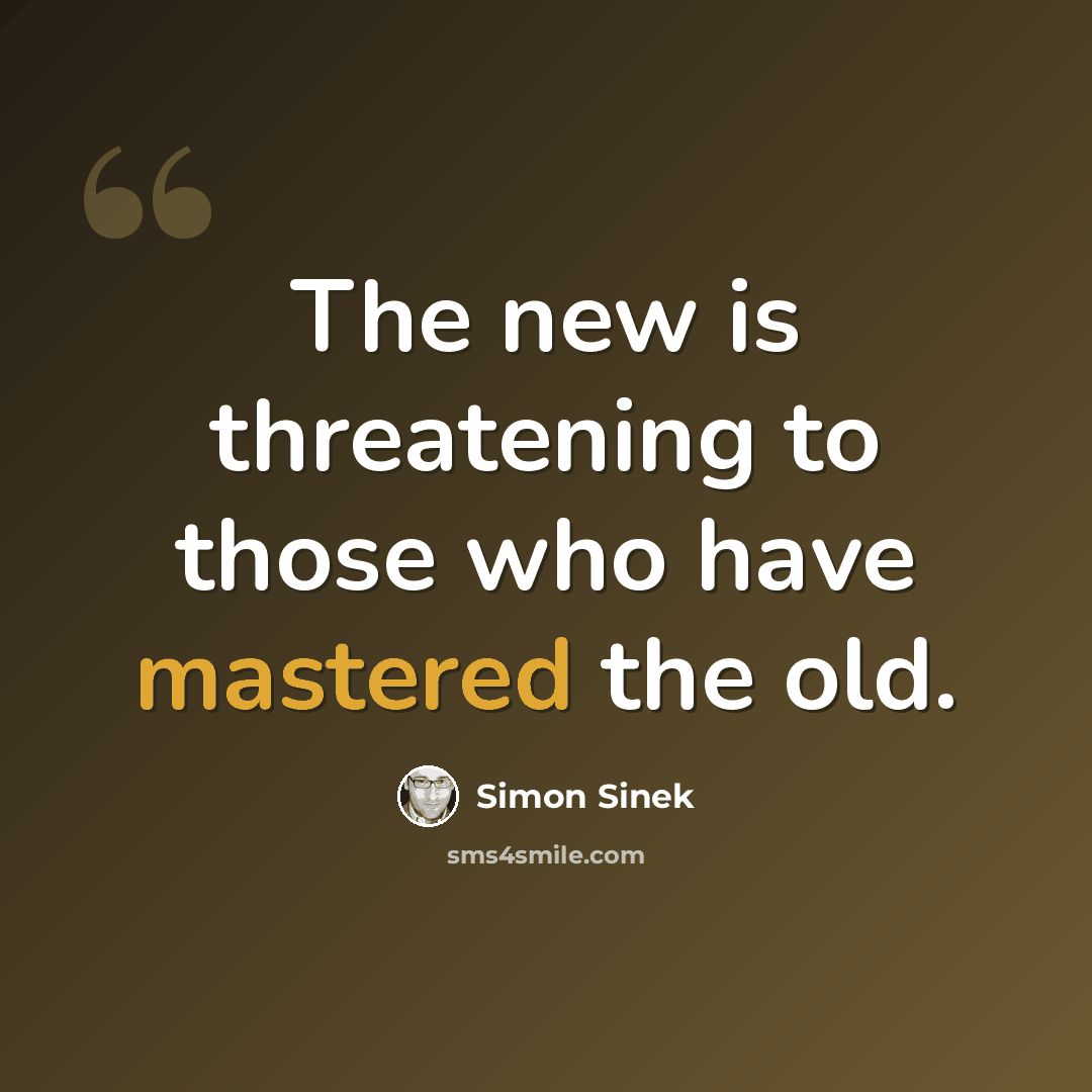 “The new is threatening to those who have mastered the old.” quote by Simon Sinek