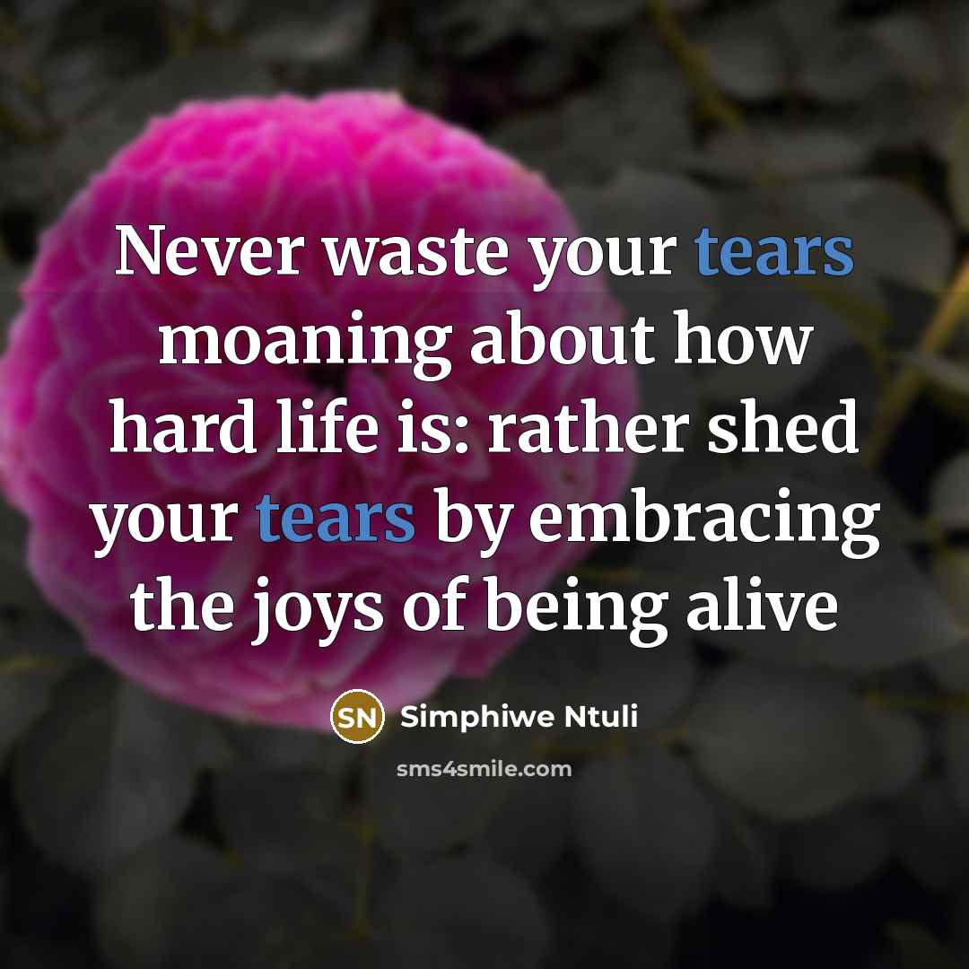 “Never waste your tears moaning about how hard life is: rather shed your tears by embracing the joys of being alive” quote by Simphiwe Ntuli