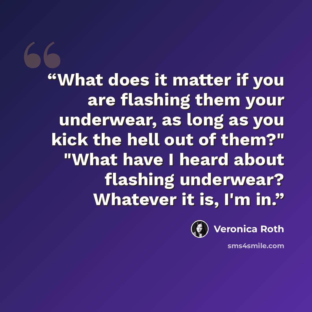 “What does it matter if you are flashing them your underwear, as long as you kick the hell out of them?" "What have I heard about flashing underwear? Whatever it is, I'm in.” quote by Veronica Roth