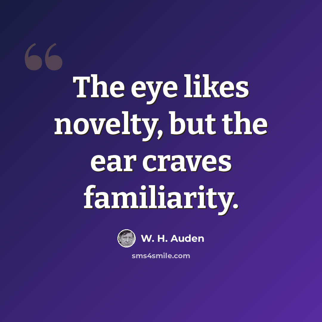 “The eye likes novelty, but the ear craves familiarity.” quote by W. H. Auden
