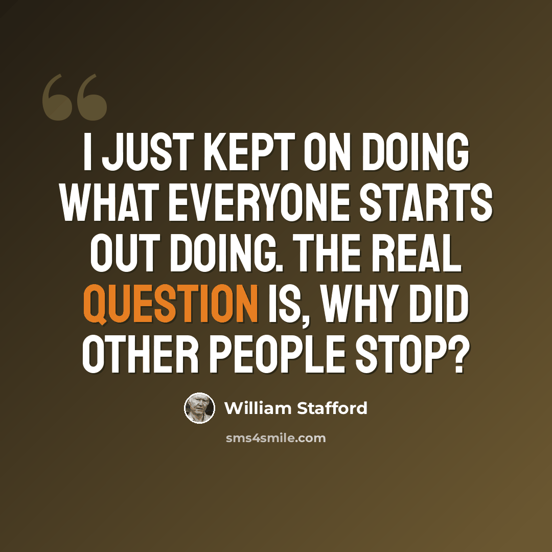 “I just kept on doing what everyone starts out doing. The real question is, why did other people stop?” quote by William Stafford