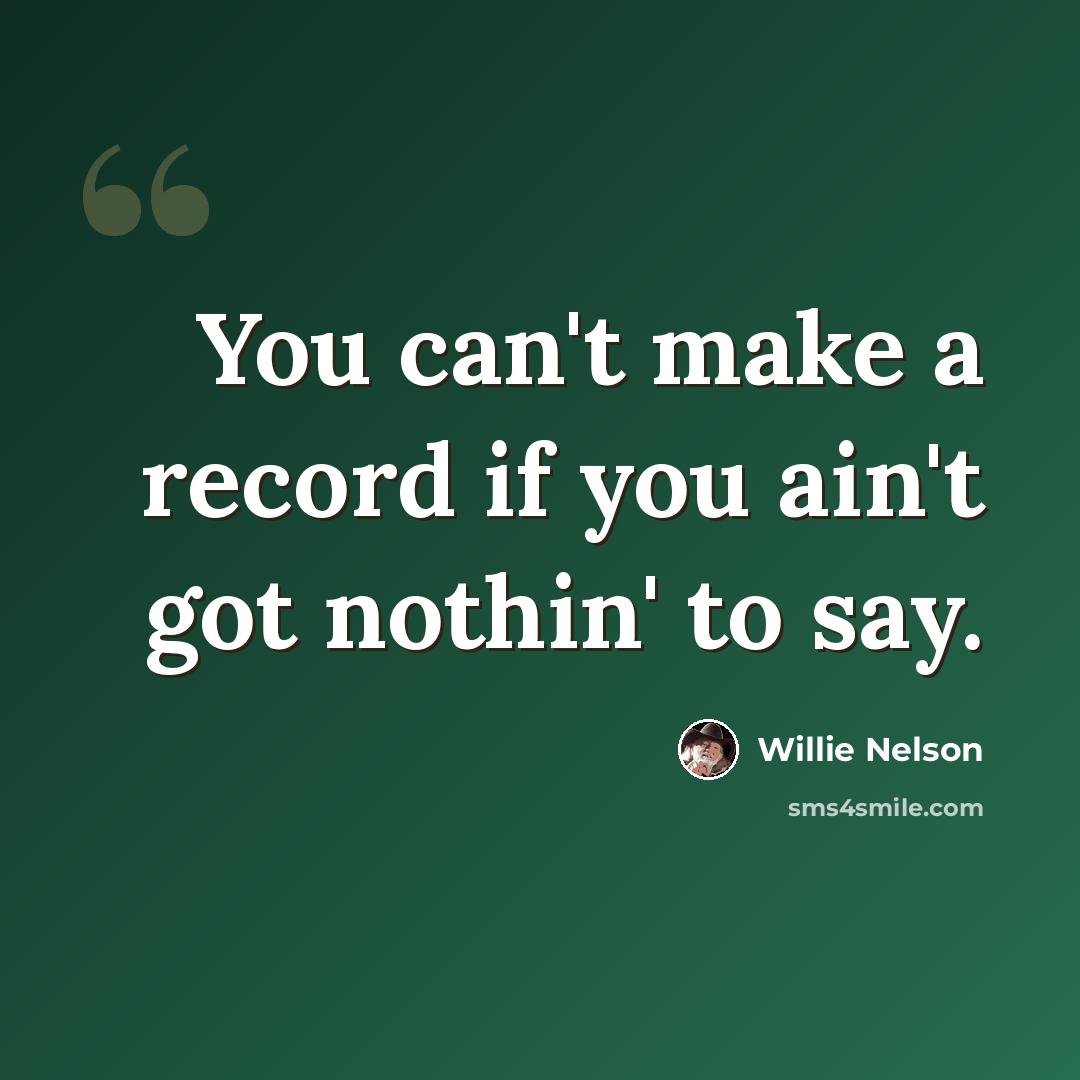 “You can't make a record if you ain't got nothin' to say.” quote by Willie Nelson