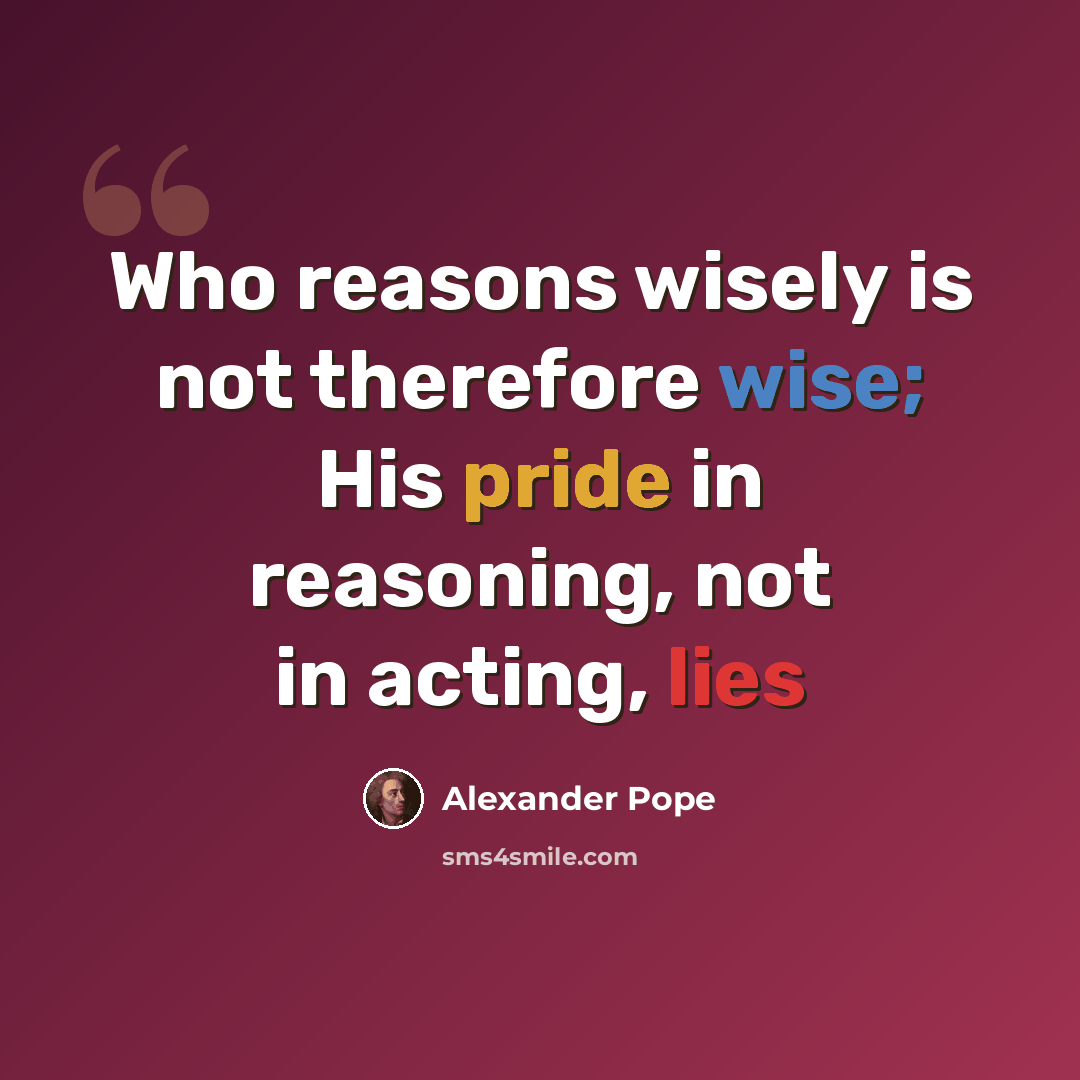 “Who reasons wisely is not therefore wise; His pride in reasoning, not in acting, lies” quote by Alexander Pope