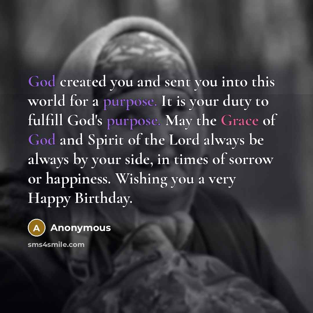 “God created you and sent you into this world for a purpose. It is your duty to fulfill God's purpose. May the Grace of God and Spirit of the Lord always be always by your side, in times of sorrow or happiness. Wishing you a very Happy Birthday.” quote by Anonymous