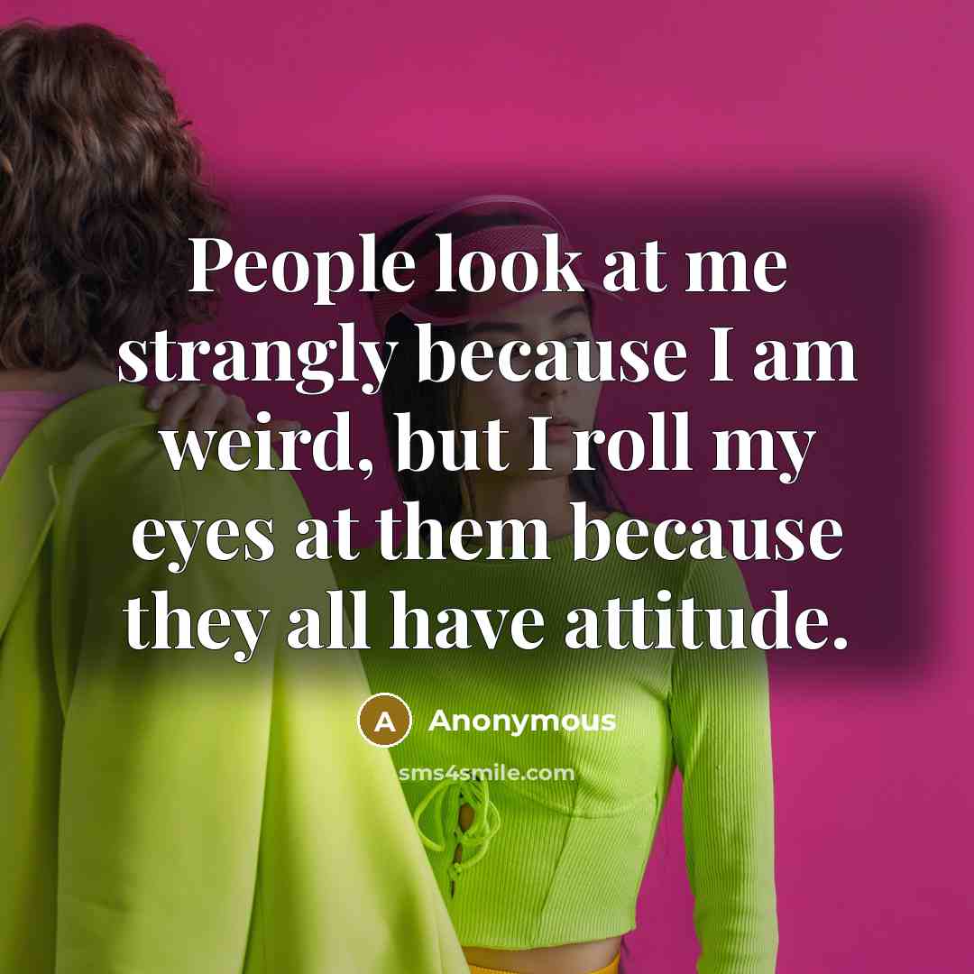 “People look at me strangly because I am weird, but I roll my eyes at them because they all have attitude.” quote by Anonymous