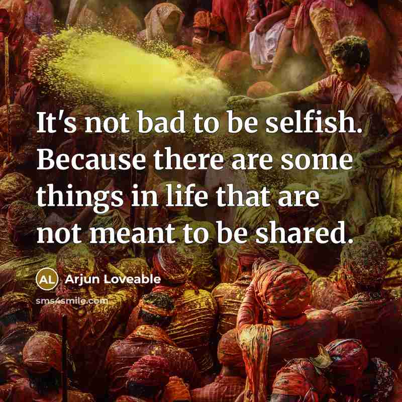 “It's not bad to be selfish. Because there are some things in life that are not meant to be shared.” quote by Arjun Loveable