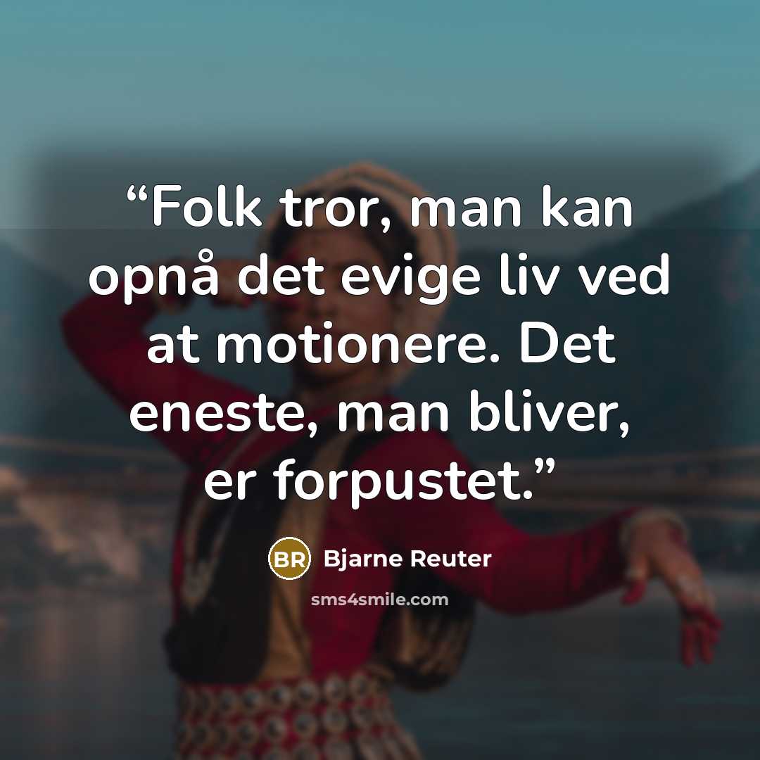 “Folk tror, man kan opnå det evige liv ved at motionere. Det eneste, man bliver, er forpustet.” quote by Bjarne Reuter