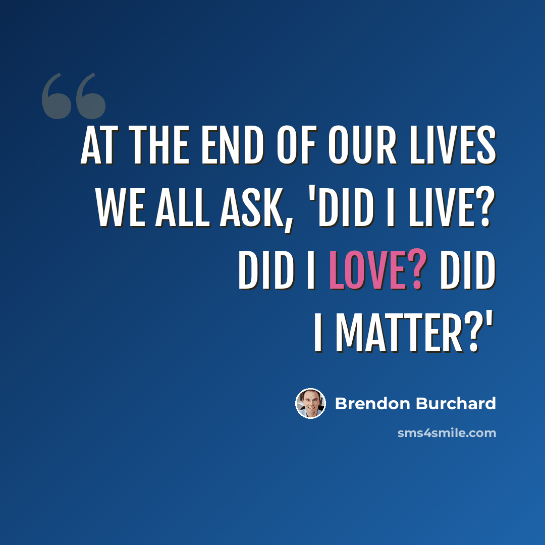 “At the end of our lives we all ask, 'Did I live? Did I love? Did I matter?'” quote by Brendon Burchard