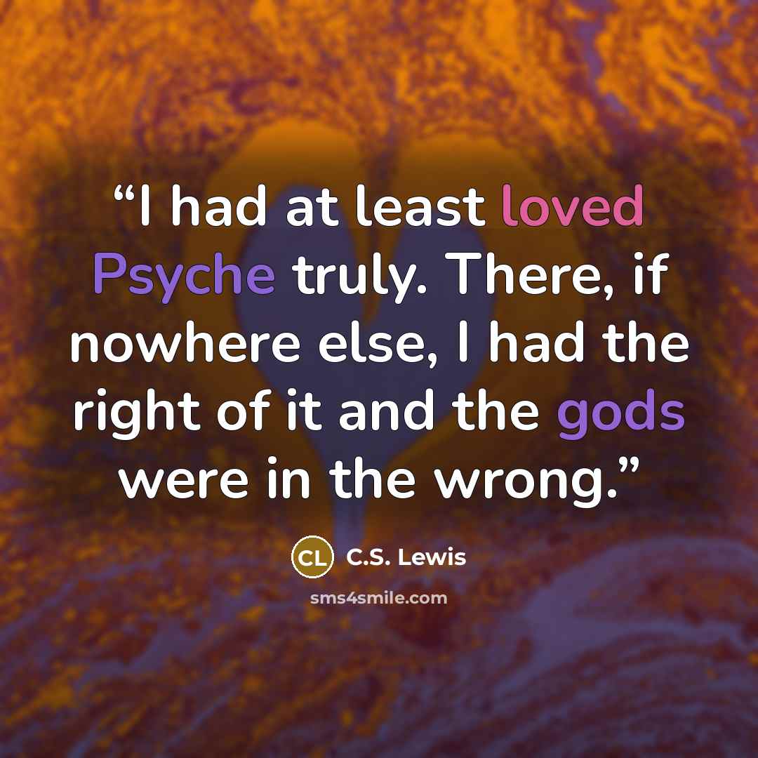 “I had at least loved Psyche truly. There, if nowhere else, I had the right of it and the gods were in the wrong.” quote by C.S. Lewis