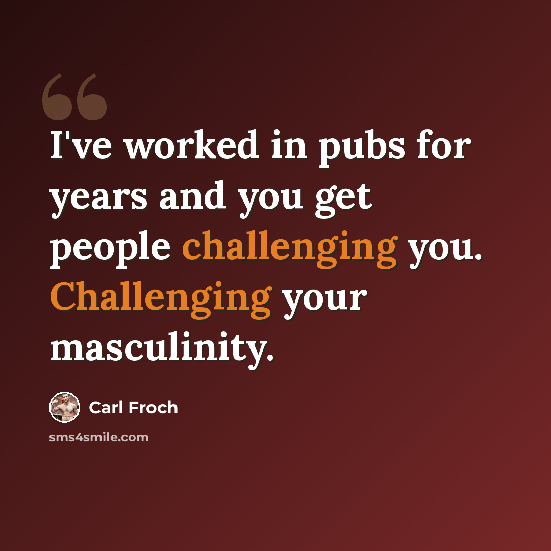 “I've worked in pubs for years and you get people challenging you. Challenging your masculinity.” quote by Carl Froch