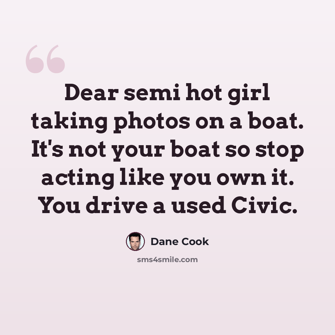 “Dear semi hot girl taking photos on a boat. It's not your boat so stop acting like you own it. You drive a used Civic.” quote by Dane Cook
