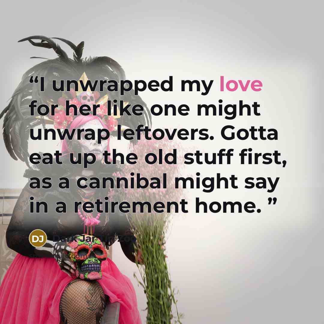 “I unwrapped my love for her like one might unwrap leftovers. Gotta eat up the old stuff first, as a cannibal might say in a retirement home.” quote by Dark Jar Tin Zoo