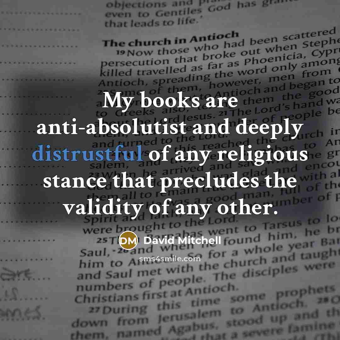 “My books are anti-absolutist and deeply distrustful of any religious stance that precludes the validity of any other.” quote by David Mitchell