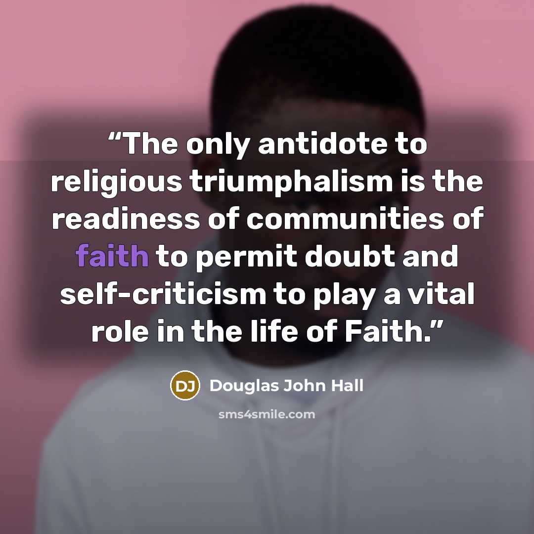 “The only antidote to religious triumphalism is the readiness of communities of faith to permit doubt and self-criticism to play a vital role in the life of Faith.” quote by Douglas John Hall