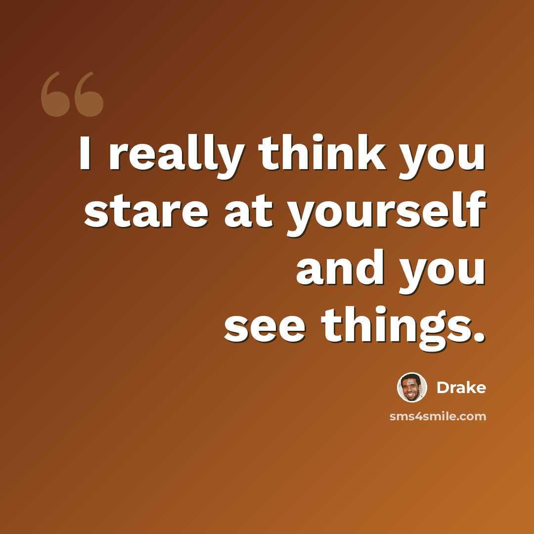 “I really think you stare at yourself and you see things.” quote by Drake