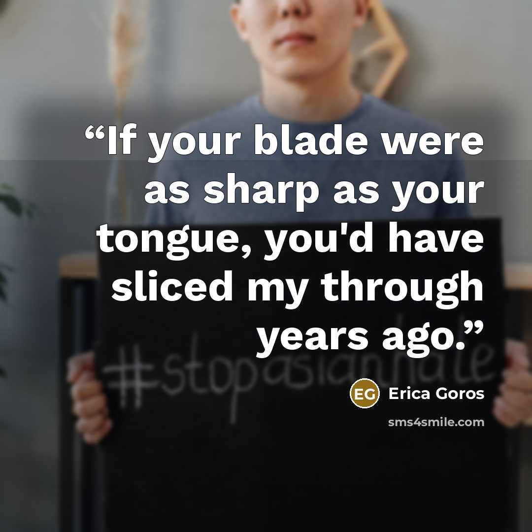 “If your blade were as sharp as your tongue, you'd have sliced my through years ago.” quote by Erica Goros