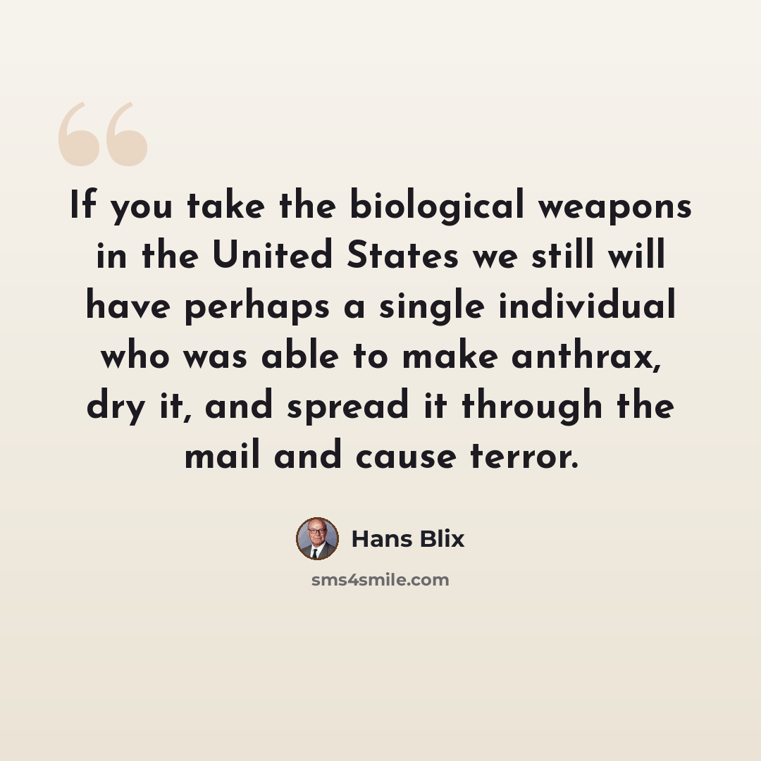 “If you take the biological weapons in the United States we still will have perhaps a single individual who was able to make anthrax, dry it, and spread it through the mail and cause terror.” quote by Hans Blix