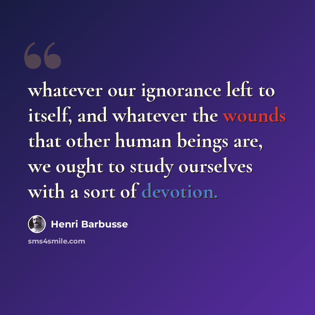 “whatever our ignorance left to itself, and whatever the wounds that other human beings are, we ought to study ourselves with a sort of devotion.” quote by Henri Barbusse
