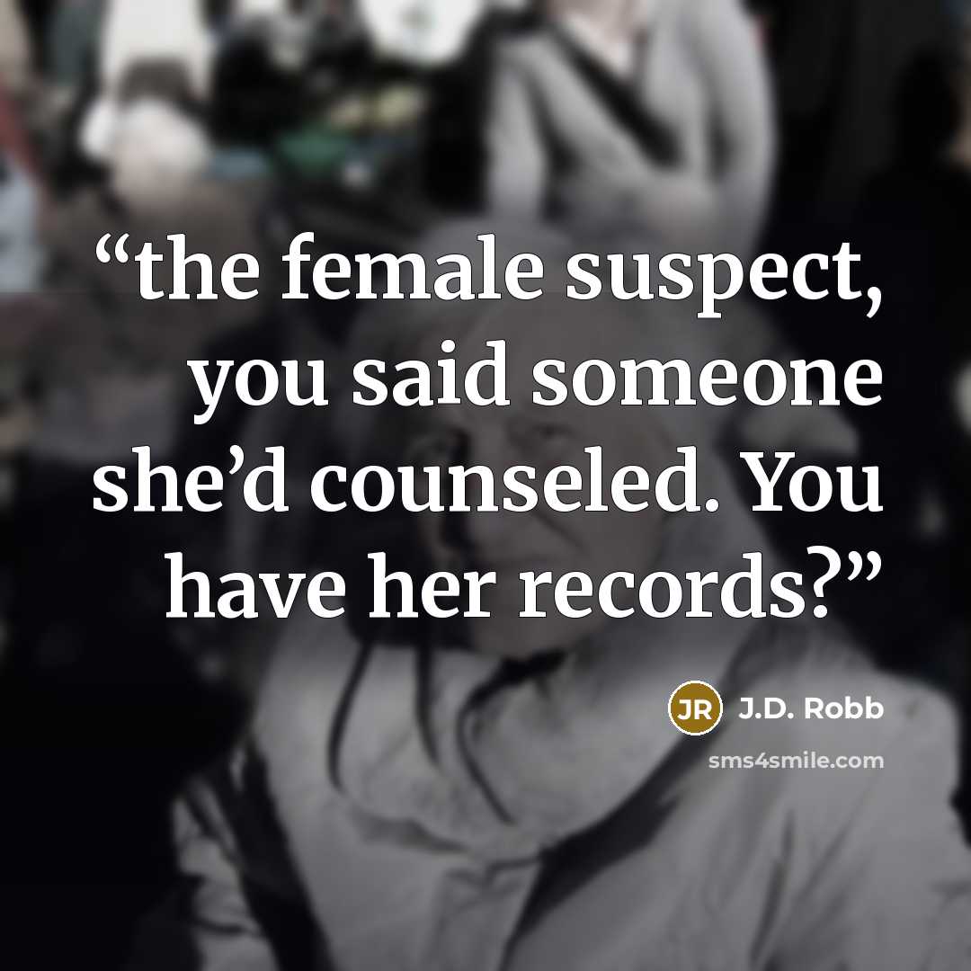 “the female suspect, you said someone she’d counseled. You have her records?” quote by J.D. Robb
