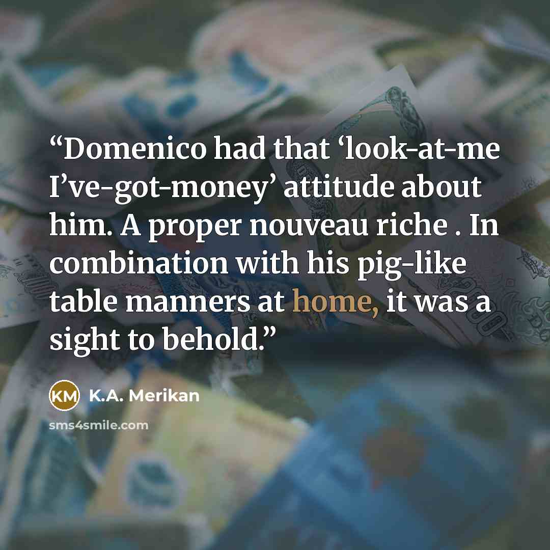 “Domenico had that ‘look-at-me I’ve-got-money’ attitude about him. A proper nouveau riche . In combination with his pig-like table manners at home, it was a sight to behold.” quote by K.A. Merikan
