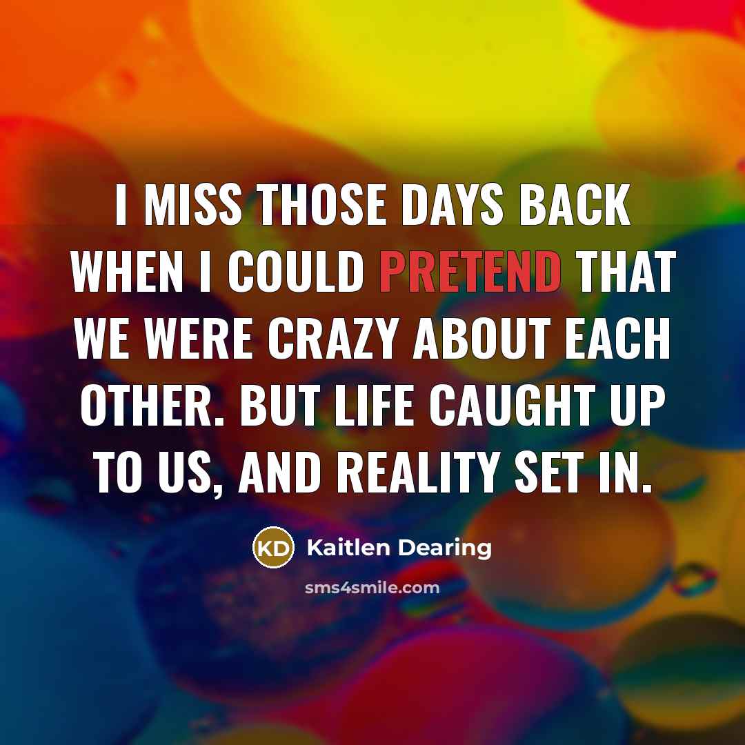 “I miss those days back when I could pretend that we were crazy about each other. But life caught up to us, and reality set in.” quote by Kaitlen Dearing