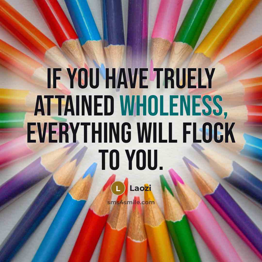 “If you have truely attained wholeness, everything will flock to you.” quote by Laozi