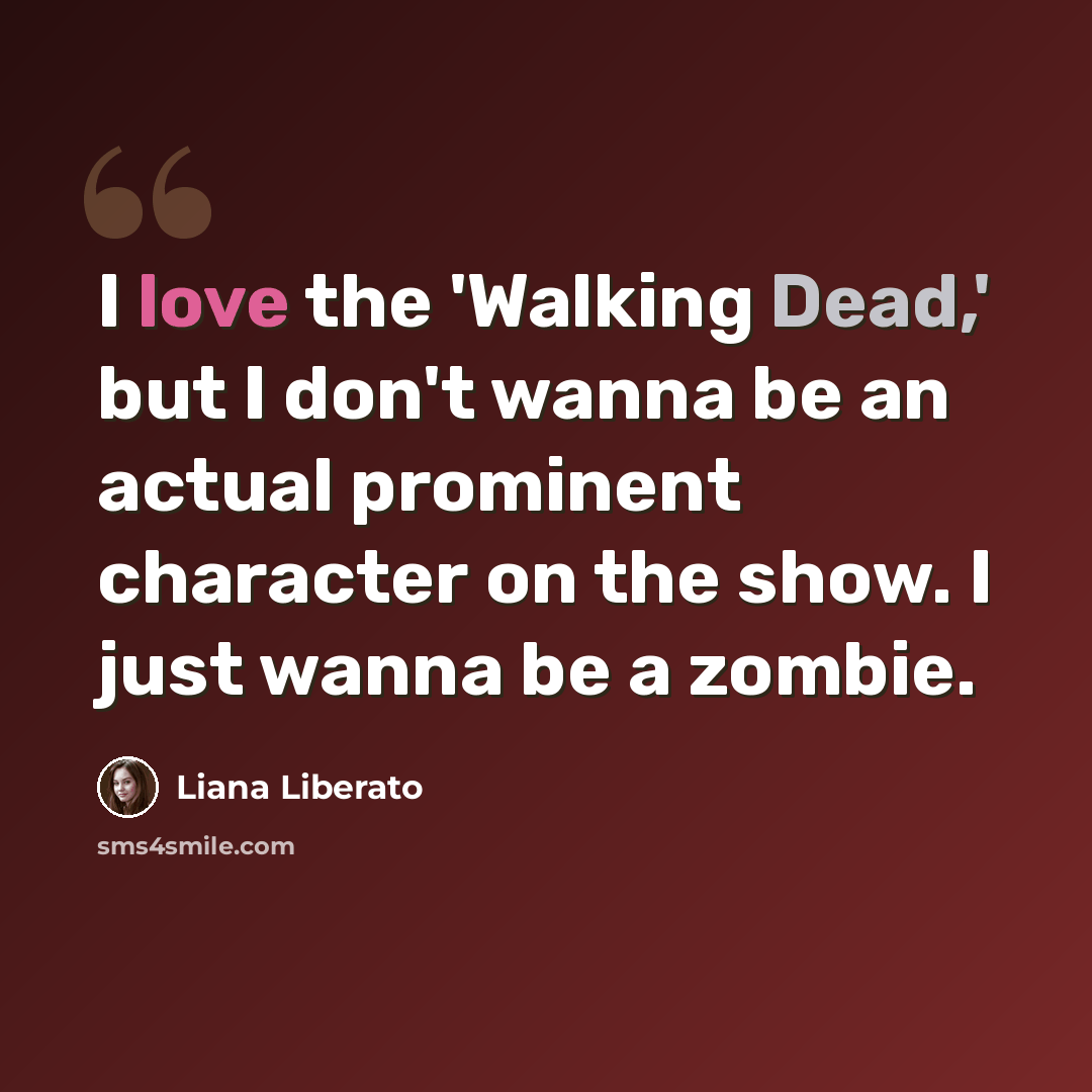“I love the 'Walking Dead,' but I don't wanna be an actual prominent character on the show. I just wanna be a zombie.” quote by Liana Liberato