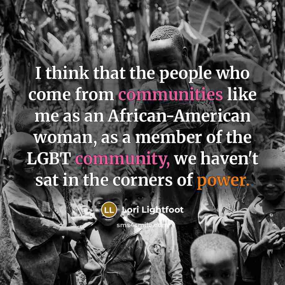 “I think that the people who come from communities like me as an African-American woman, as a member of the LGBT community, we haven't sat in the corners of power.” quote by Lori Lightfoot
