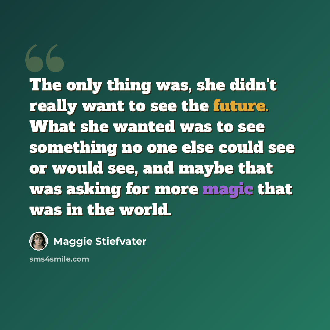 “The only thing was, she didn't really want to see the future. What she wanted was to see something no one else could see or would see, and maybe that was asking for more magic that was in the world.” quote by Maggie Stiefvater