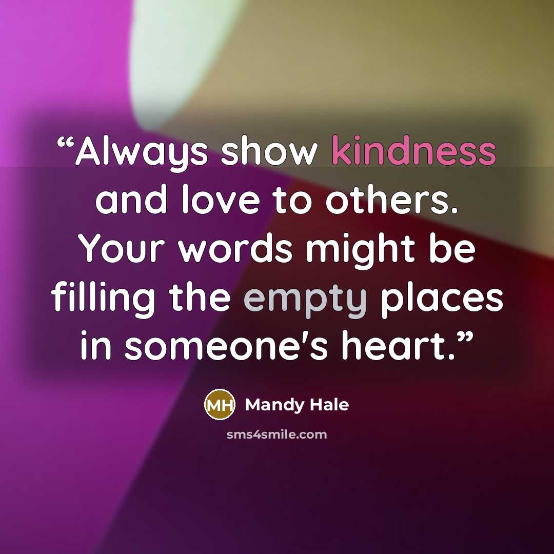 “Always show kindness and love to others. Your words might be filling the empty places in someone's heart.” quote by Mandy Hale