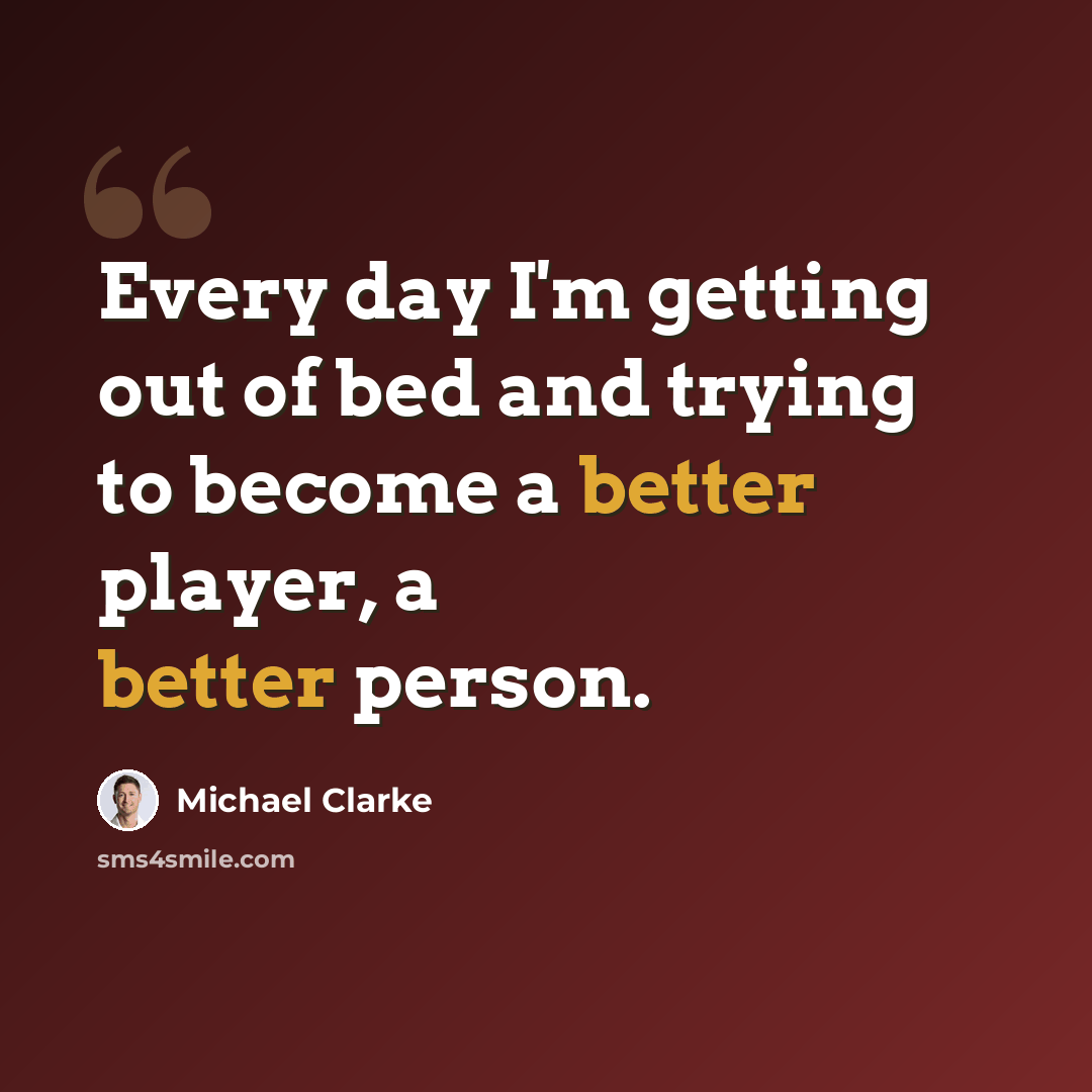“Every day I'm getting out of bed and trying to become a better player, a better person.” quote by Michael Clarke