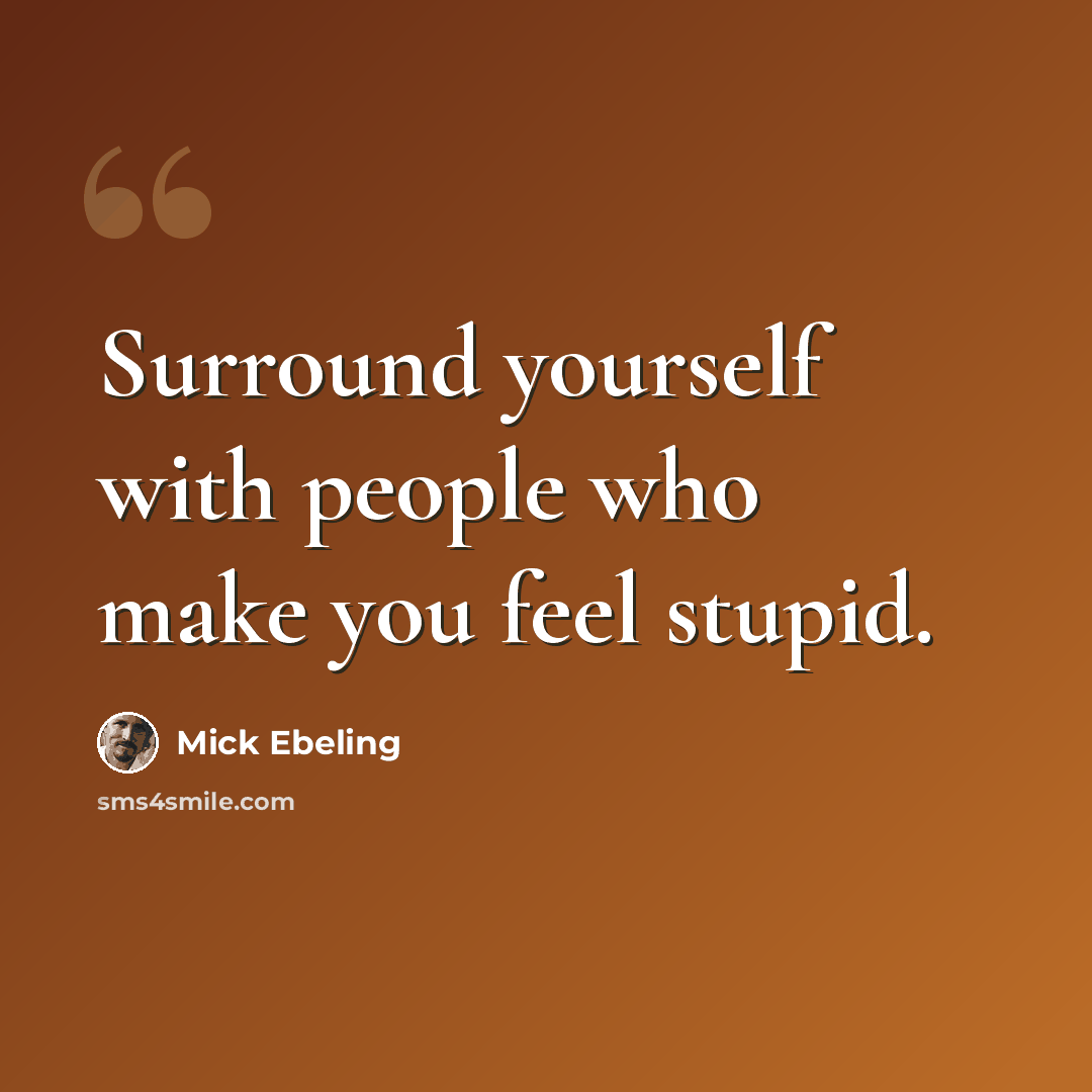 “Surround yourself with people who make you feel stupid.” quote by Mick Ebeling